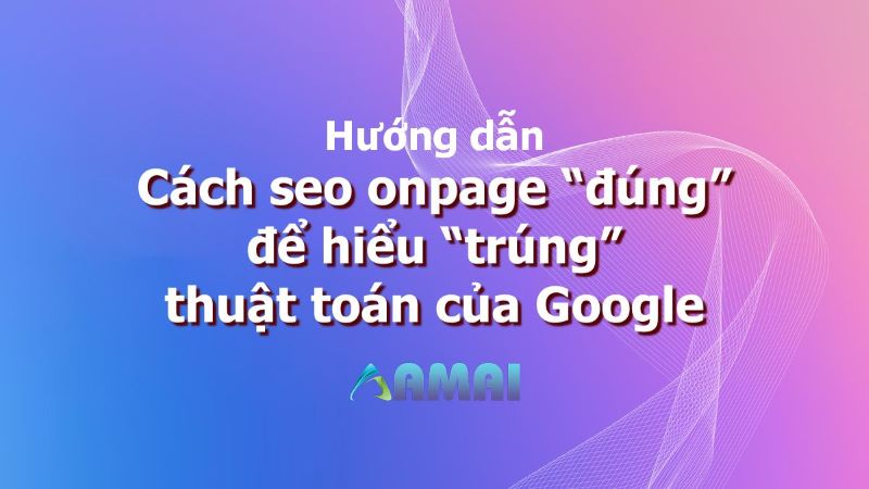 Những cách seo onpage “đúng” để hiểu “trúng” thuật toán của Google