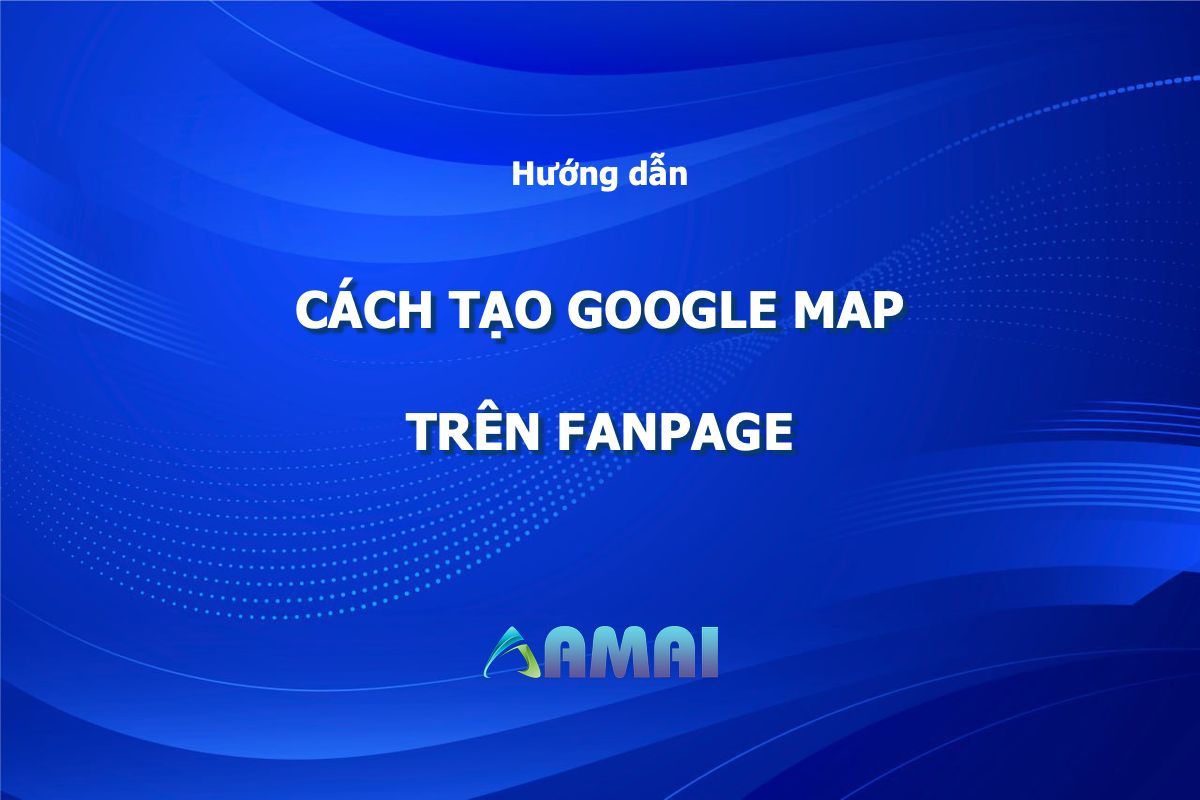 Tạo Google map trên Fanpage - “Nam châm” thu hút khách hàng